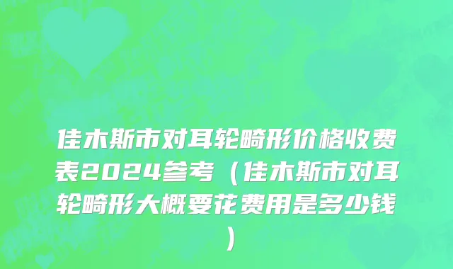 佳木斯市对耳轮畸形价格收费表2024参考（佳木斯市对耳轮畸形大概要花费用是多少钱）