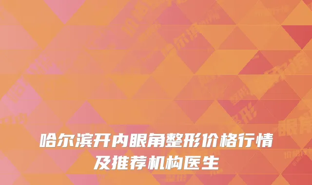 哈尔滨开内眼角整形价格行情及推荐机构医生