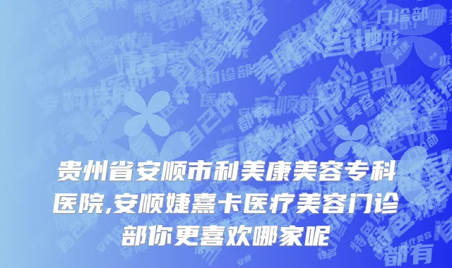 贵州省安顺市利美康美容专科医院,安顺婕熹卡医疗美容门诊部你更喜欢哪家呢