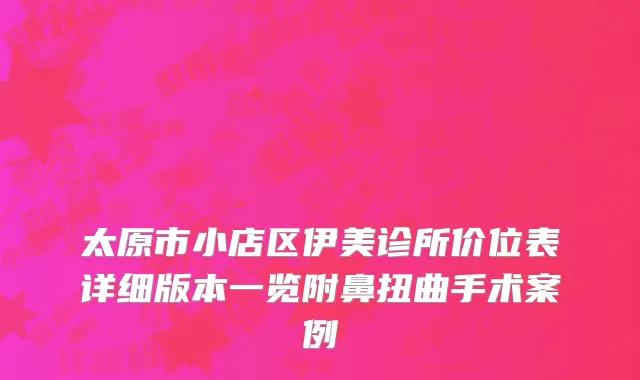太原市小店区伊美诊所价位表详细版本一览附鼻扭曲手术案例
