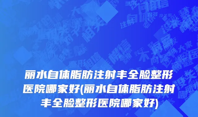 丽水自体脂肪注射丰全脸整形医院哪家好(丽水自体脂肪注射丰全脸整形医院哪家好)