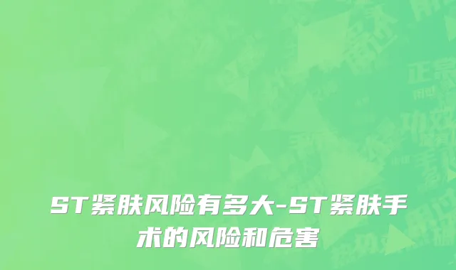 ST紧肤风险有多大-ST紧肤手术的风险和危害
