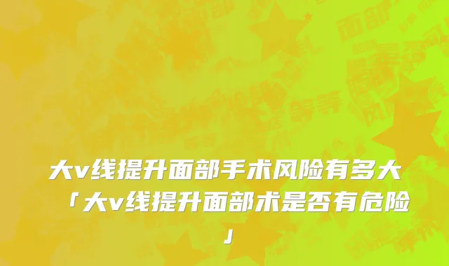 大v线提升面部手术风险有多大「大v线提升面部术是否有危险」