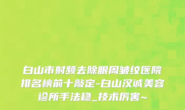 白山市射频去除眼周皱纹医院排名榜前十敲定-白山汉诚美容诊所手法稳_技术厉害~