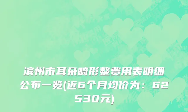 滨州市耳朵畸形整费用表明细公布一览(近6个月均价为：62530元)