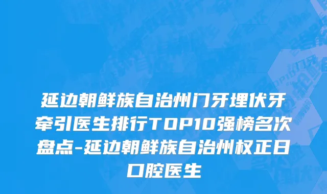 延边朝鲜族自治州门牙埋伏牙牵引医生排行TOP10强榜名次盘点-延边朝鲜族自治州权正日口腔医生