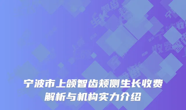 宁波市上颌智齿颊侧生长收费解析与机构实力介绍