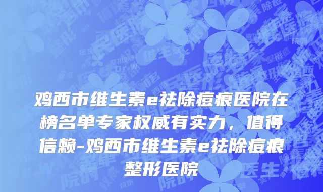鸡西市维生素e祛除痘痕医院在榜名单专家权威有实力，值得信赖-鸡西市维生素e祛除痘痕整形医院