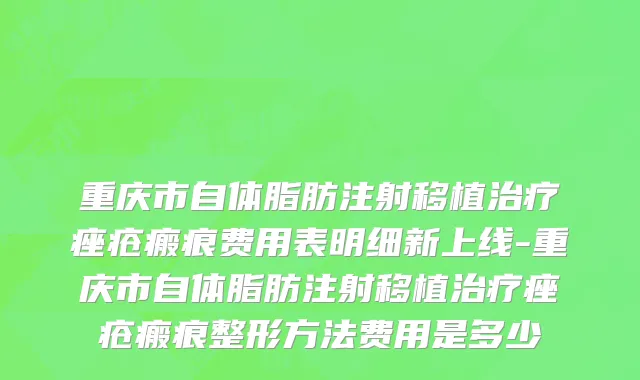重庆市自体脂肪注射移植治疗痤疮瘢痕费用表明细新上线-重庆市自体脂肪注射移植治疗痤疮瘢痕整形方法费用是多少