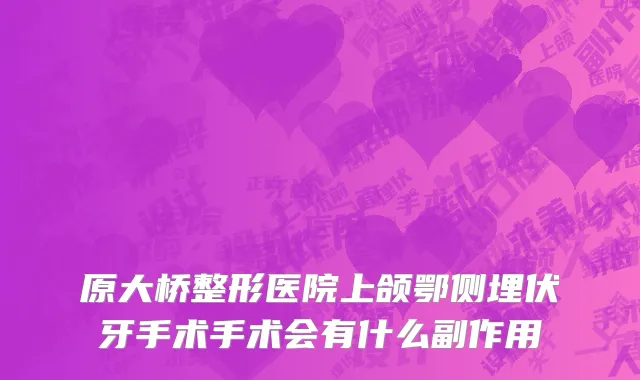 原大桥整形医院上颌鄂侧埋伏牙手术手术会有什么副作用