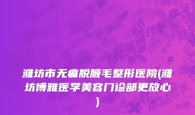 潍坊市无痛脱腋毛整形医院(潍坊博雅医学美容门诊部更放心)