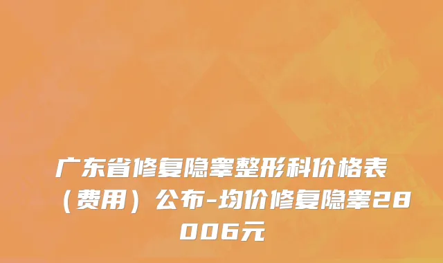 广东省修复隐睾整形科价格表（费用）公布-均价修复隐睾28006元