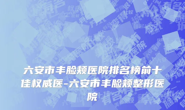 六安市丰脸颊医院排名榜前十佳权威医-六安市丰脸颊整形医院