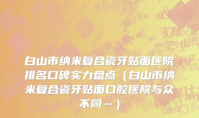 白山市纳米复合瓷牙贴面医院排名口碑实力盘点（白山市纳米复合瓷牙贴面口腔医院与众不同…）