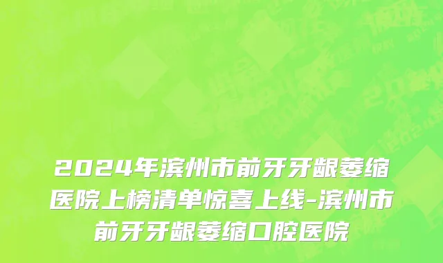 2024年滨州市前牙牙龈萎缩医院上榜清单惊喜上线-滨州市前牙牙龈萎缩口腔医院