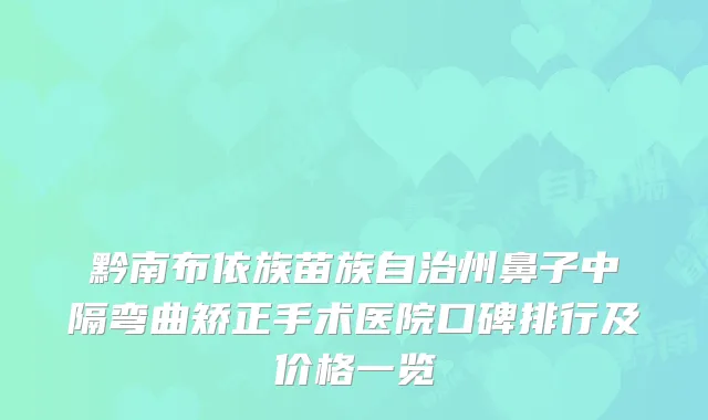 黔南布依族苗族自治州鼻子中隔弯曲矫正手术医院口碑排行及价格一览