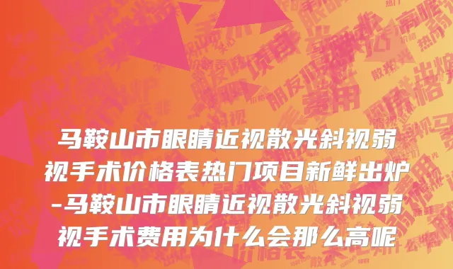 马鞍山市眼睛近视散光斜视弱视手术价格表热门项目新鲜出炉-马鞍山市眼睛近视散光斜视弱视手术费用为什么会那么高呢