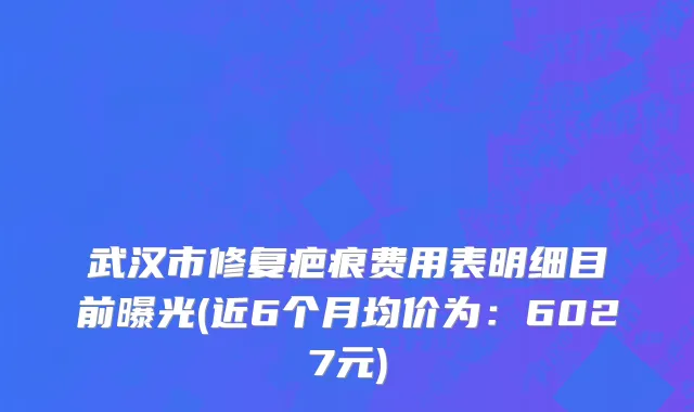 武汉市修复疤痕费用表明细目前曝光(近6个月均价为：6027元)