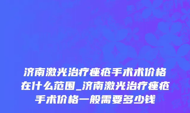 济南激光治疗痤疮手术术价格在什么范围_济南激光治疗痤疮手术价格一般需要多少钱