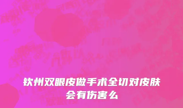 钦州双眼皮做手术全切对皮肤会有伤害么
