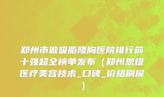郑州市做吸脂隆胸医院排行前十强超全榜单发布（郑州恩缇医疗美容技术_口碑_价格刷屏）