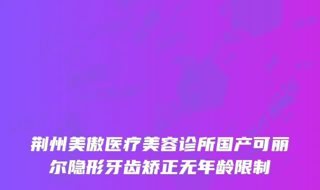 荆州美傲医疗美容诊所国产可丽尔隐形牙齿矫正无年龄限制