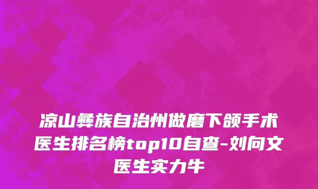 凉山彝族自治州做磨下颌手术医生排名榜top10自查-刘向文医生实力牛