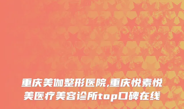 重庆美伽整形医院,重庆悦素悦美医疗美容诊所top口碑在线