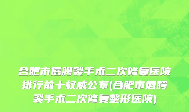 合肥市唇腭裂手术二次修复医院排行前十权威公布(合肥市唇腭裂手术二次修复整形医院)