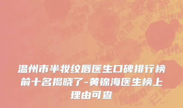 温州市半妆纹唇医生口碑排行榜前十名揭晓了-黄锦海医生榜上理由可查