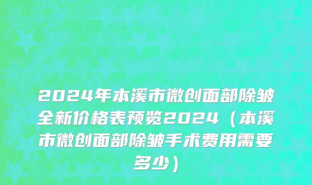 2024年本溪市微创面部除皱全新价格表预览2024（本溪市微创面部除皱手术费用需要多少）