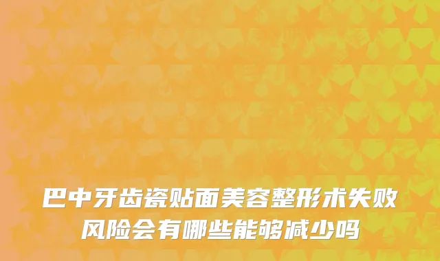 巴中牙齿瓷贴面美容整形术失败风险会有哪些能够减少吗