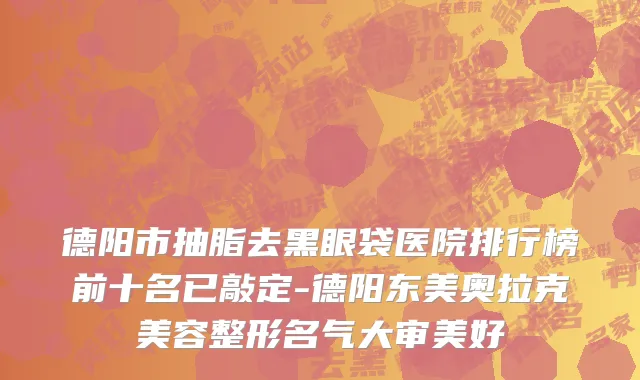 德阳市抽脂去黑眼袋医院排行榜前十名已敲定-德阳东美奥拉克美容整形名气大审美好