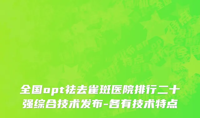 全国opt祛去雀斑医院排行二十强综合技术发布-各有技术特点