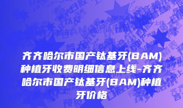 齐齐哈尔市国产钛基牙(BAM)种植牙收费明细信息上线-齐齐哈尔市国产钛基牙(BAM)种植牙价格
