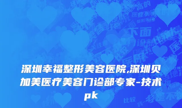 深圳幸福整形美容医院,深圳贝加美医疗美容门诊部专家-技术pk