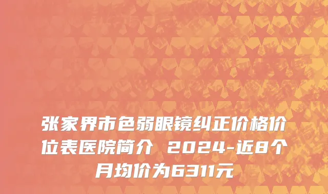 张家界市色弱眼镜纠正价格价位表医院简介 2024-近8个月均价为6311元