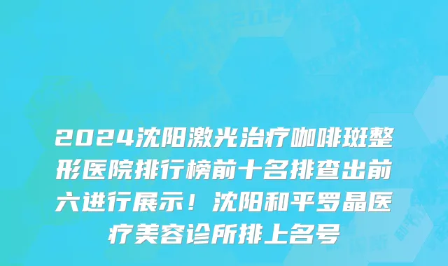 2024沈阳激光治疗咖啡斑整形医院排行榜前十名排查出前六进行展示!沈阳和平罗晶医疗美容诊所排上名号