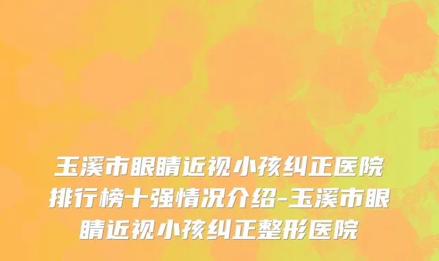 玉溪市眼睛近视小孩纠正医院排行榜十强情况介绍-玉溪市眼睛近视小孩纠正整形医院