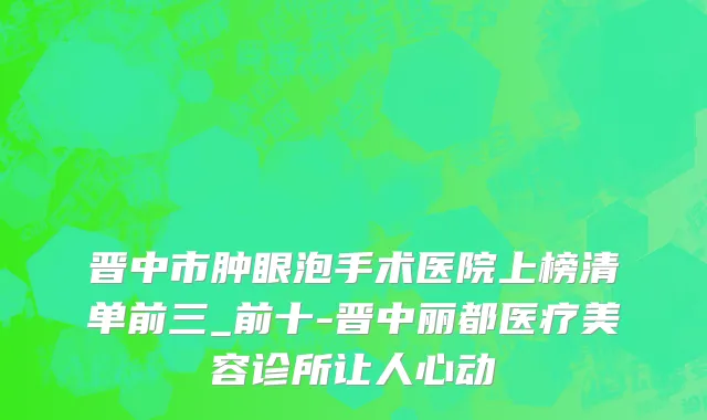 晋中市肿眼泡手术医院上榜清单前三_前十-晋中丽都医疗美容诊所让人心动