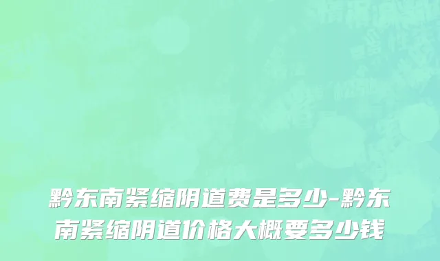黔东南紧缩阴道费是多少-黔东南紧缩阴道价格大概要多少钱