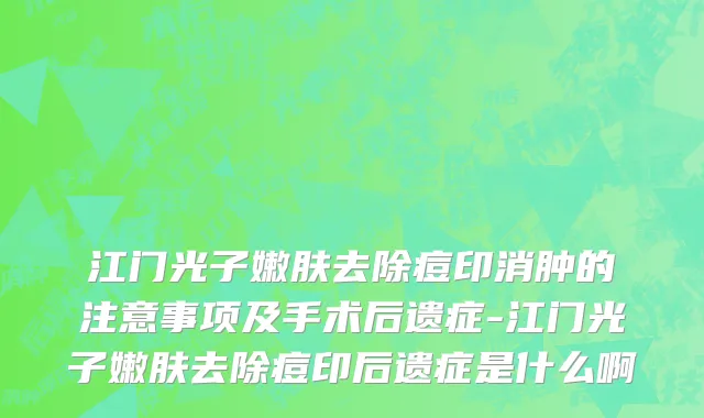 江门光子嫩肤去除痘印消肿的注意事项及手术后遗症-江门光子嫩肤去除痘印后遗症是什么啊