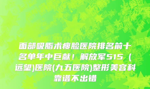 面部吸脂术瘦脸医院排名前十名单年中巨献!解放军515(远望)医院(九五医院)整形美容科靠谱不出错
