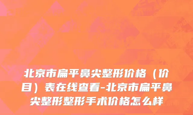 北京市扁平鼻尖整形价格（价目）表在线查看-北京市扁平鼻尖整形整形手术价格怎么样