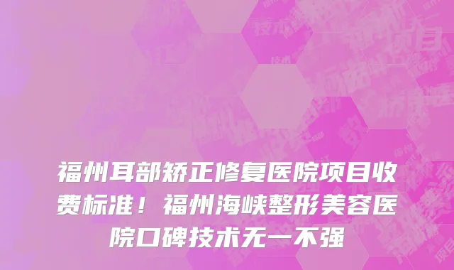 福州耳部矫正修复医院项目收费标准!福州海峡整形美容医院口碑技术无一不强