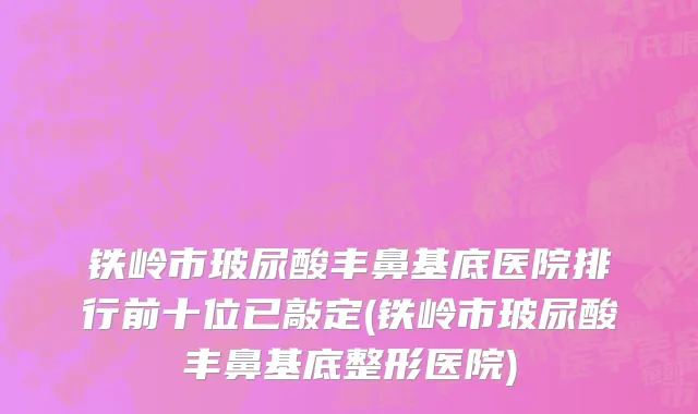 铁岭市玻尿酸丰鼻基底医院排行前十位已敲定(铁岭市玻尿酸丰鼻基底整形医院)