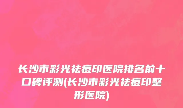 长沙市彩光祛痘印医院排名前十口碑评测(长沙市彩光祛痘印整形医院)