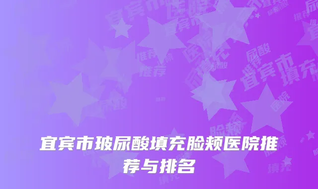 宜宾市玻尿酸填充脸颊医院推荐与排名