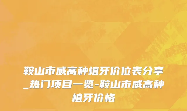 鞍山市威高种植牙价位表分享_热门项目一览-鞍山市威高种植牙价格