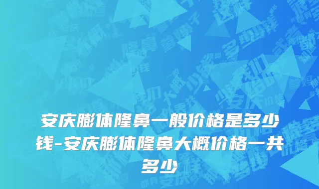 安庆膨体隆鼻一般价格是多少钱-安庆膨体隆鼻大概价格一共多少